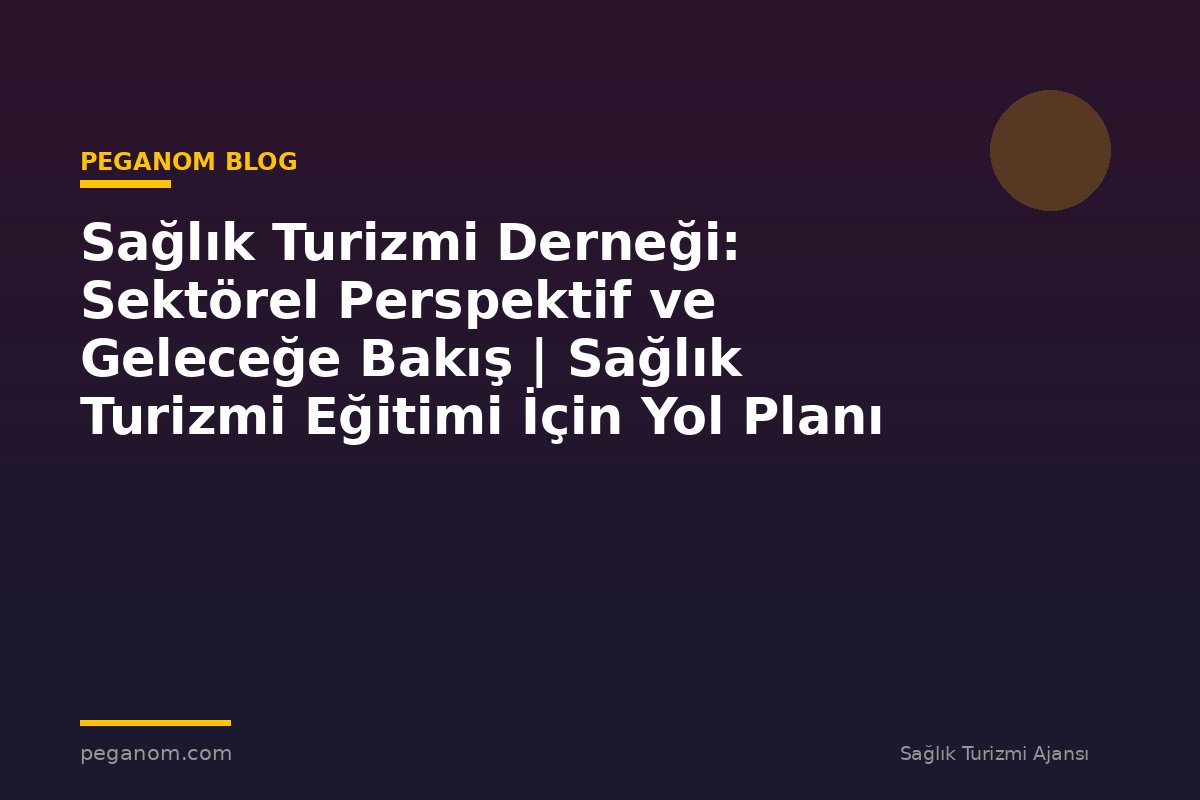 Sağlık Turizmi Derneği: Sektörel Perspektif ve Geleceğe Bakış | Sağlık Turizmi Eğitimi İçin Yol Planı