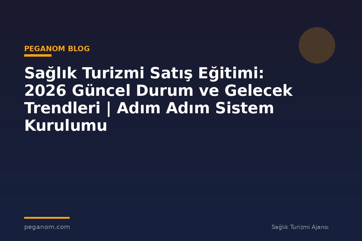 Sağlık Turizmi Satış Eğitimi: 2026 Güncel Durum ve Gelecek Trendleri | Adım Adım Sistem Kurulumu