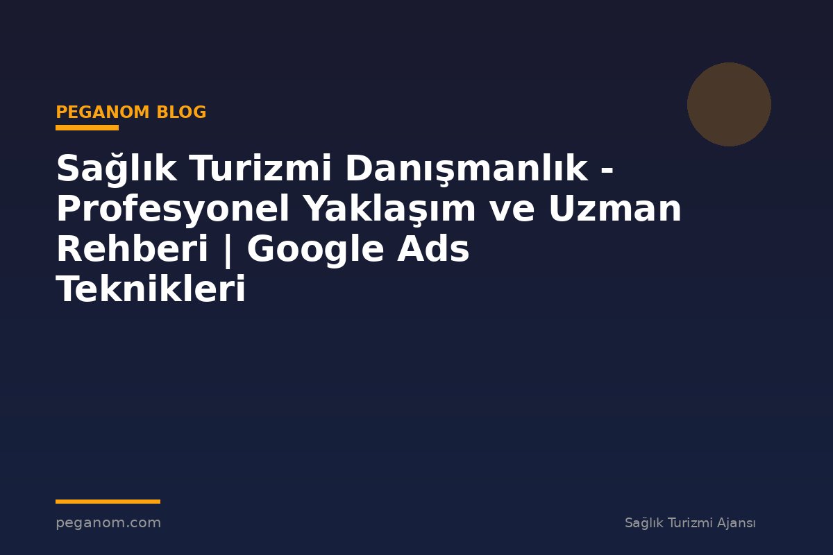 Sağlık Turizmi Danışmanlık - Profesyonel Yaklaşım ve Uzman Rehberi | Google Ads Teknikleri