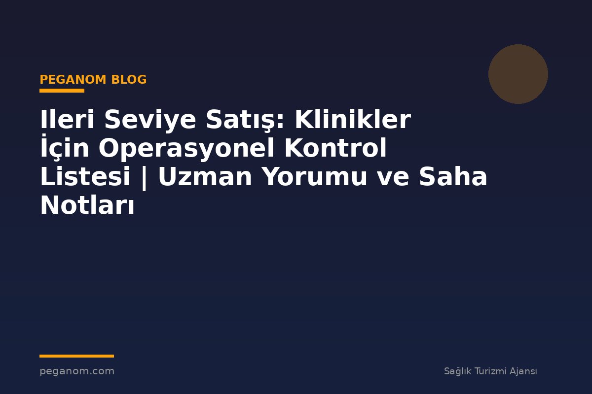 Ileri Seviye Satış: Klinikler İçin Operasyonel Kontrol Listesi | Uzman Yorumu ve Saha Notları