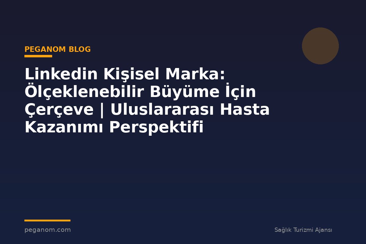 Linkedin Kişisel Marka: Ölçeklenebilir Büyüme İçin Çerçeve | Uluslararası Hasta Kazanımı Perspektifi