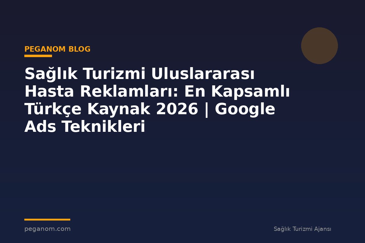 Sağlık Turizmi Uluslararası Hasta Reklamları: En Kapsamlı Türkçe Kaynak 2026 | Google Ads Teknikleri