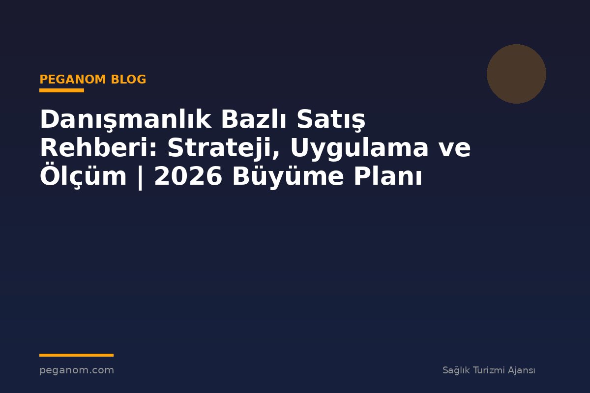 Danışmanlık Bazlı Satış Rehberi: Strateji, Uygulama ve Ölçüm | 2026 Büyüme Planı