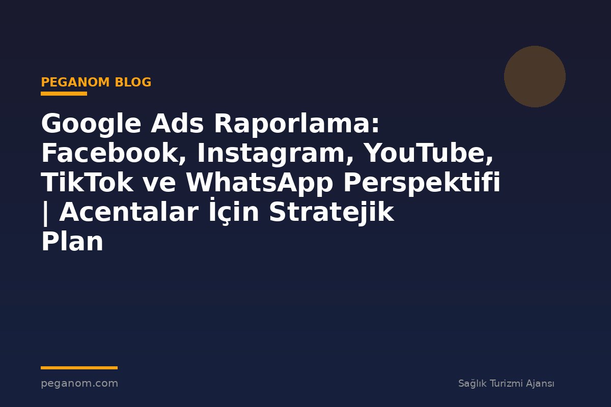 Google Ads Raporlama: Facebook, Instagram, YouTube, TikTok ve WhatsApp Perspektifi | Acentalar İçin Stratejik Plan