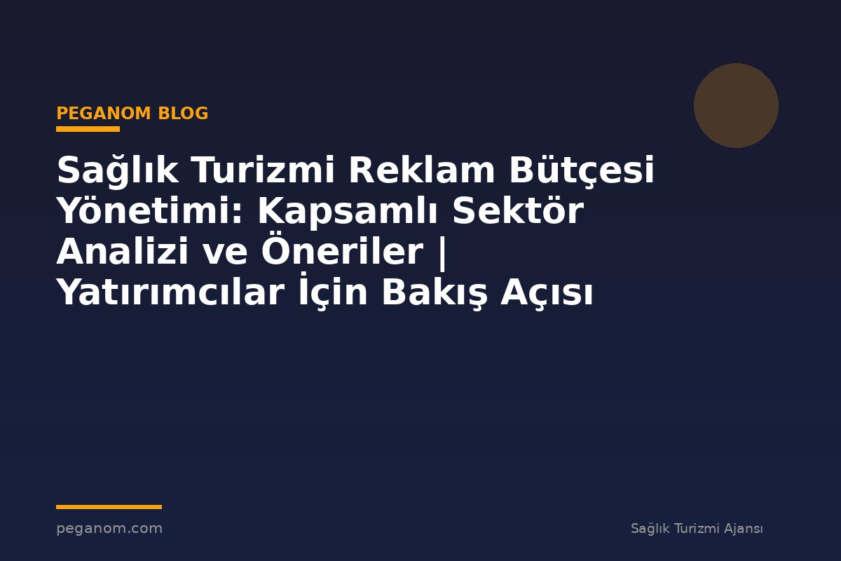 Sağlık Turizmi Reklam Bütçesi Yönetimi: Kapsamlı Sektör Analizi ve Öneriler | Yatırımcılar İçin Bakış Açısı