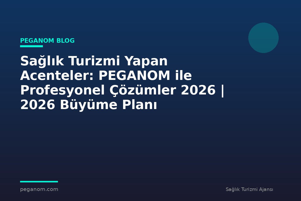 Sağlık Turizmi Yapan Acenteler: PEGANOM ile Profesyonel Çözümler 2026 | 2026 Büyüme Planı