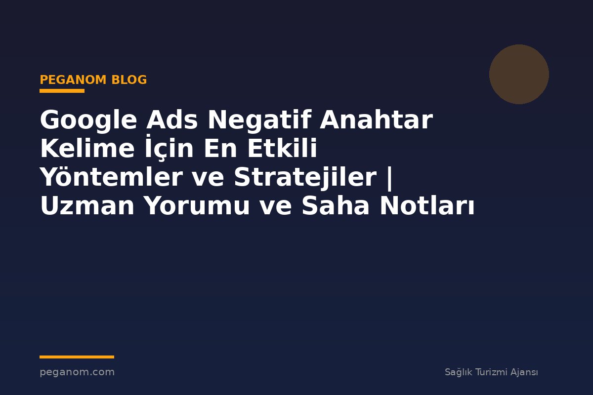 Google Ads Negatif Anahtar Kelime İçin En Etkili Yöntemler ve Stratejiler | Uzman Yorumu ve Saha Notları