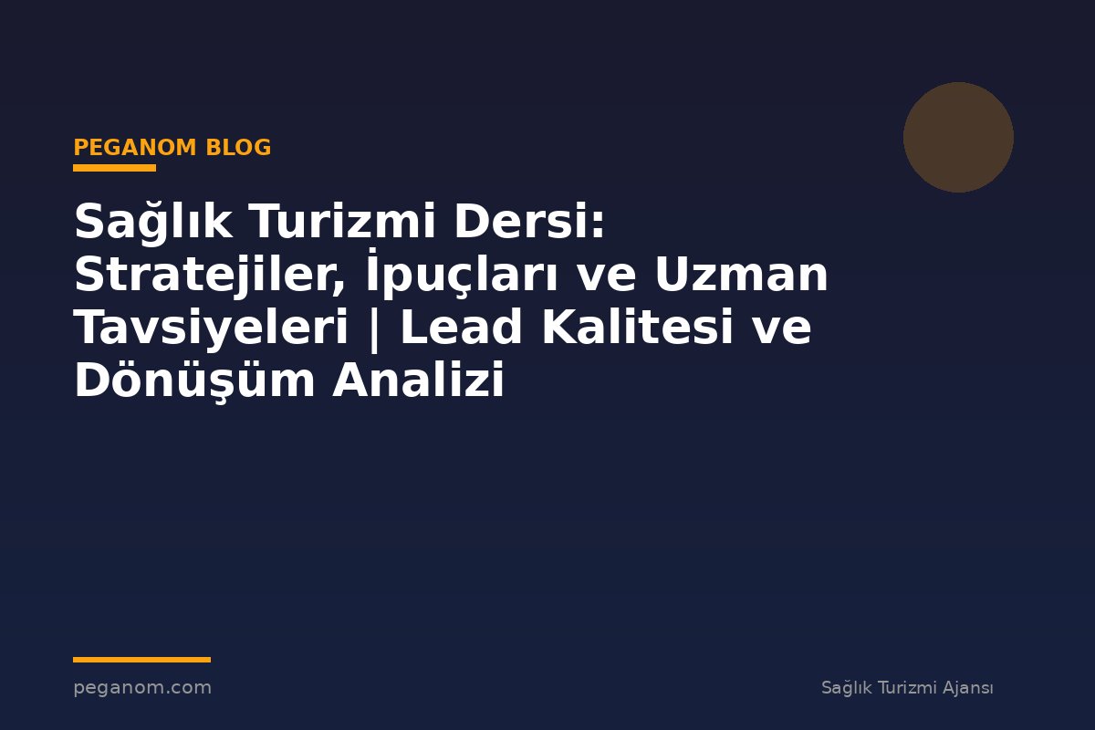 Sağlık Turizmi Dersi: Stratejiler, İpuçları ve Uzman Tavsiyeleri | Lead Kalitesi ve Dönüşüm Analizi