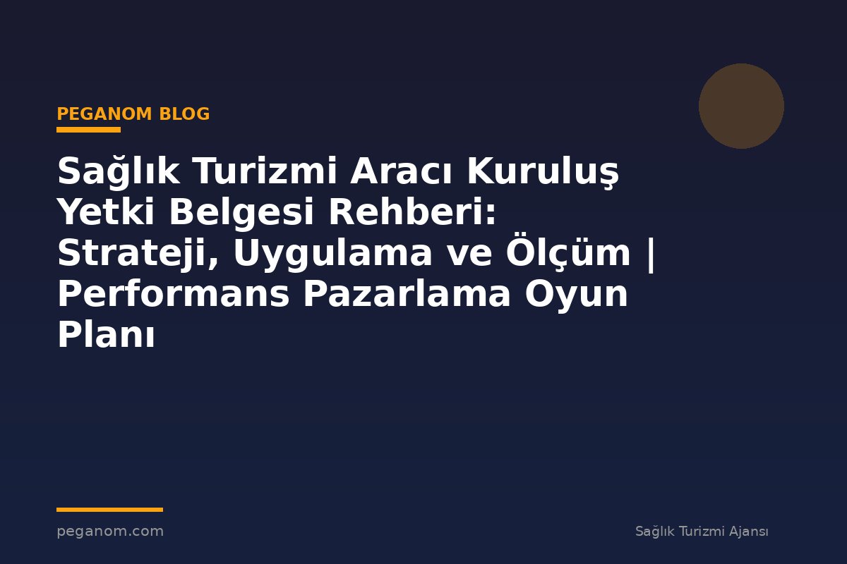 Sağlık Turizmi Aracı Kuruluş Yetki Belgesi Rehberi: Strateji, Uygulama ve Ölçüm | Performans Pazarlama Oyun Planı