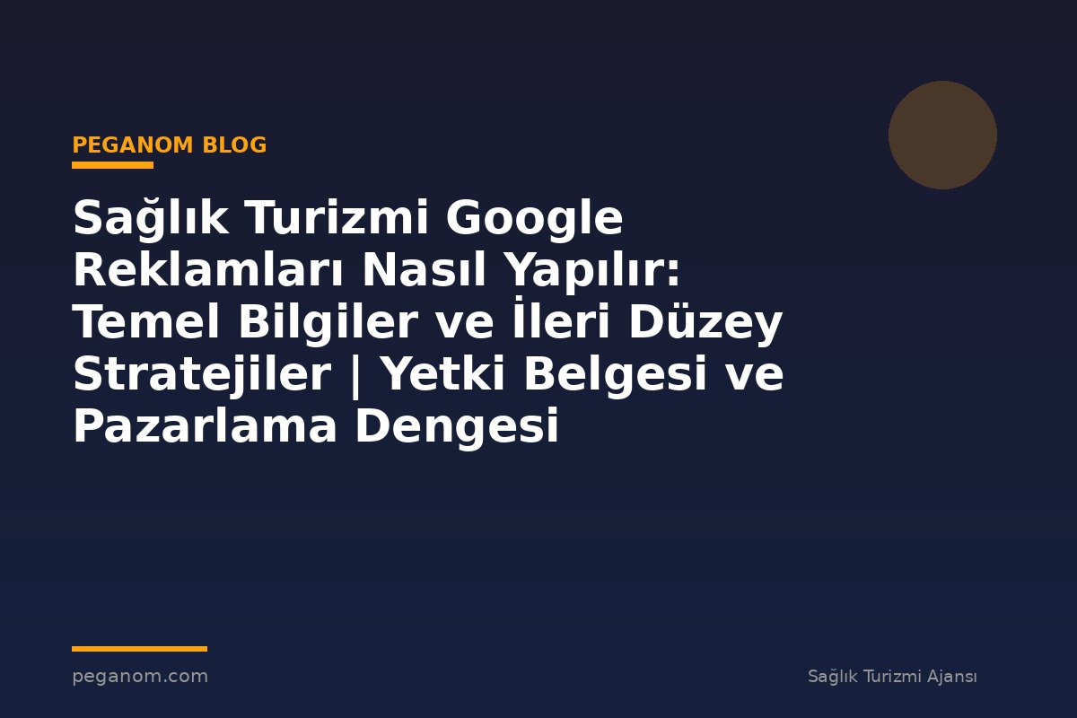 Sağlık Turizmi Google Reklamları Nasıl Yapılır: Temel Bilgiler ve İleri Düzey Stratejiler | Yetki Belgesi ve Pazarlama Dengesi