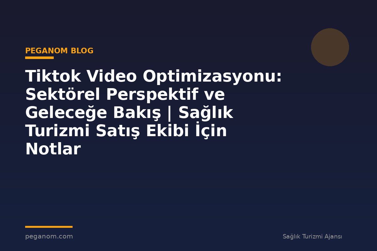 Tiktok Video Optimizasyonu: Sektörel Perspektif ve Geleceğe Bakış | Sağlık Turizmi Satış Ekibi İçin Notlar