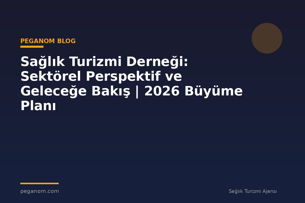 Sağlık Turizmi Derneği: Sektörel Perspektif ve Geleceğe Bakış | 2026 Büyüme Planı