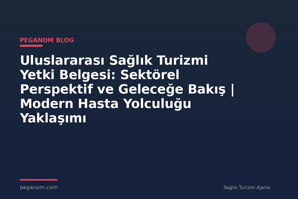 Uluslararası Sağlık Turizmi Yetki Belgesi: Sektörel Perspektif ve Geleceğe Bakış | Modern Hasta Yolculuğu Yaklaşımı