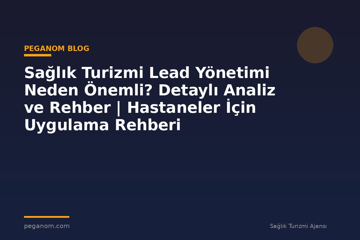 Sağlık Turizmi Lead Yönetimi Neden Önemli? Detaylı Analiz ve Rehber | Hastaneler İçin Uygulama Rehberi