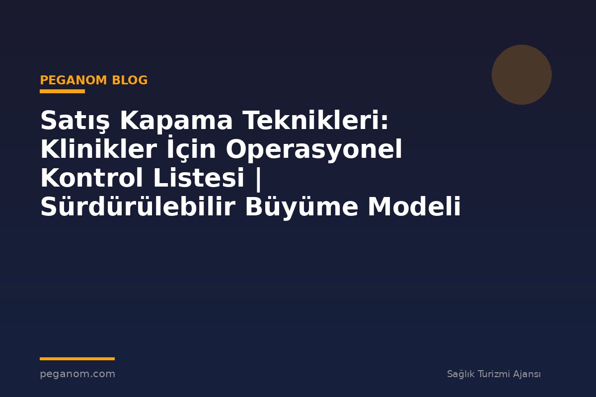 Satış Kapama Teknikleri: Klinikler İçin Operasyonel Kontrol Listesi | Sürdürülebilir Büyüme Modeli