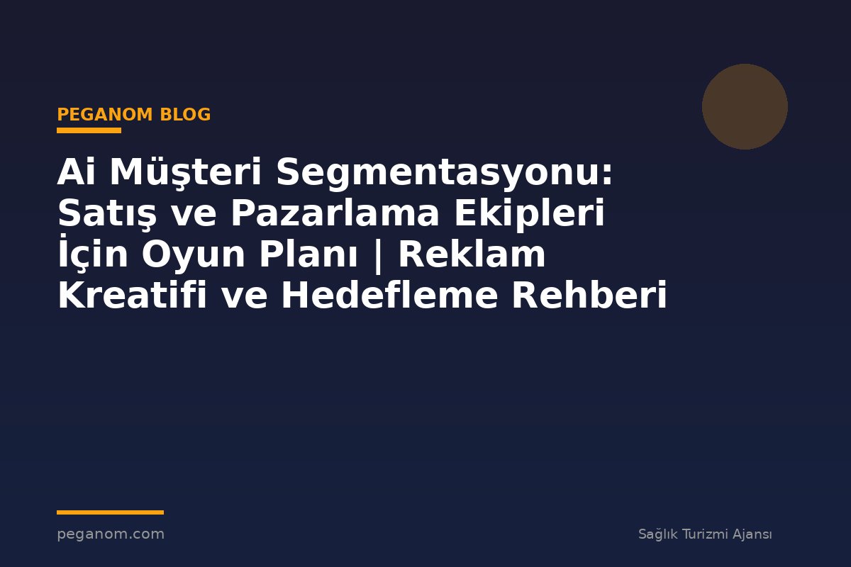 Ai Müşteri Segmentasyonu: Satış ve Pazarlama Ekipleri İçin Oyun Planı | Reklam Kreatifi ve Hedefleme Rehberi