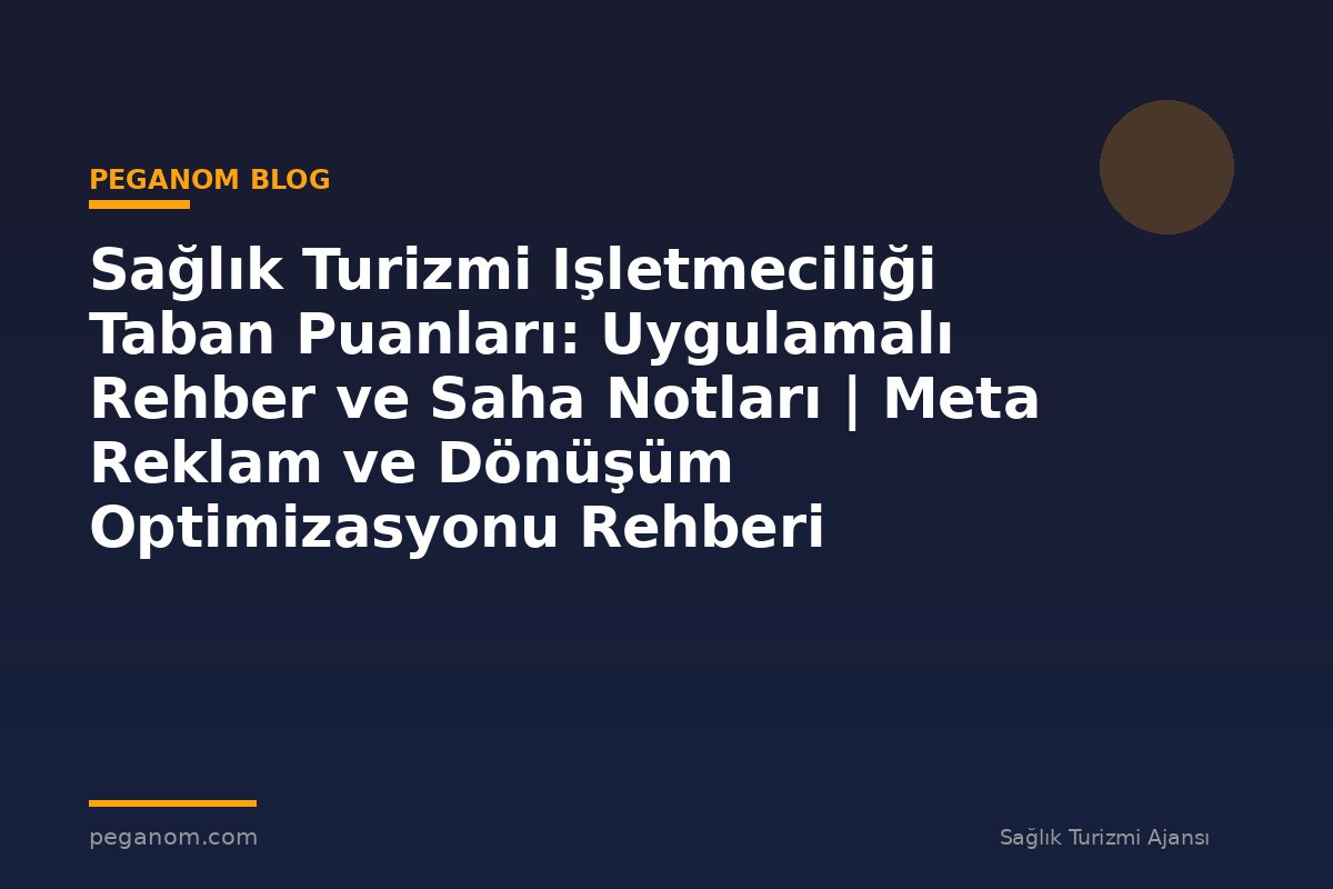 Sağlık Turizmi Işletmeciliği Taban Puanları: Uygulamalı Rehber ve Saha Notları | Meta Reklam ve Dönüşüm Optimizasyonu Rehberi