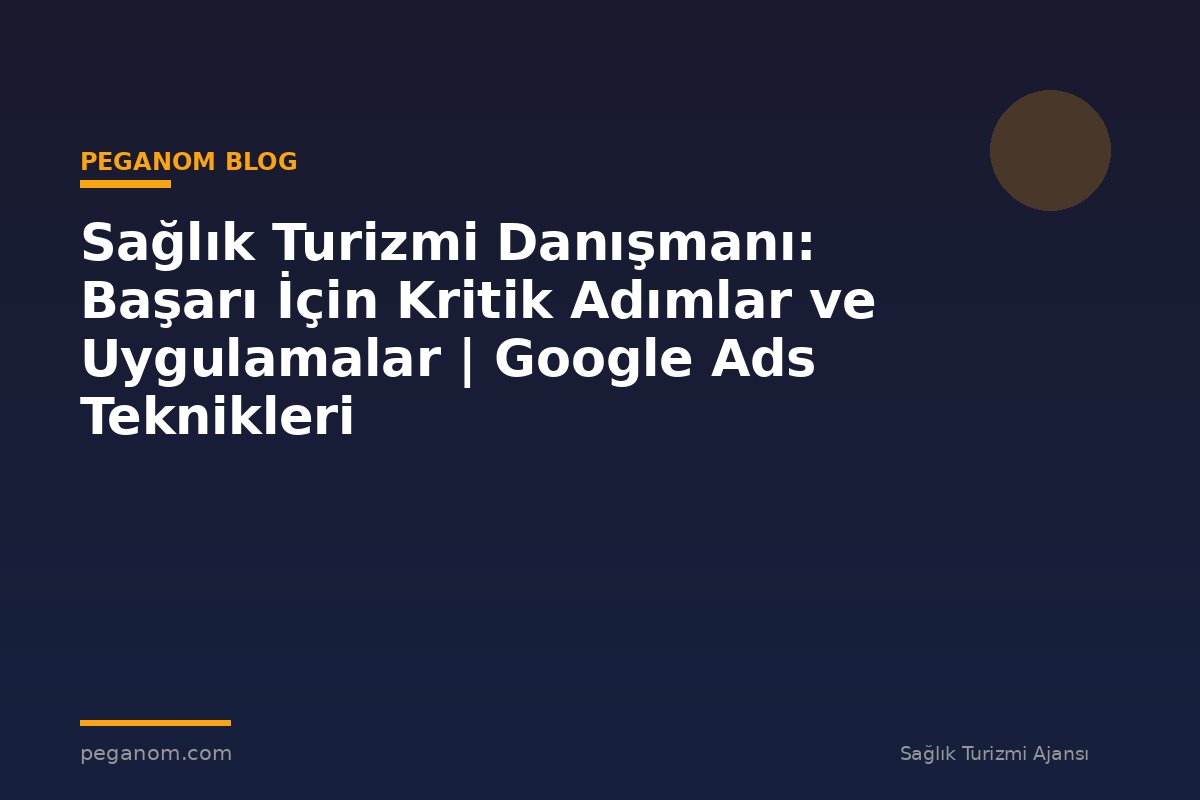 Sağlık Turizmi Danışmanı: Başarı İçin Kritik Adımlar ve Uygulamalar | Google Ads Teknikleri