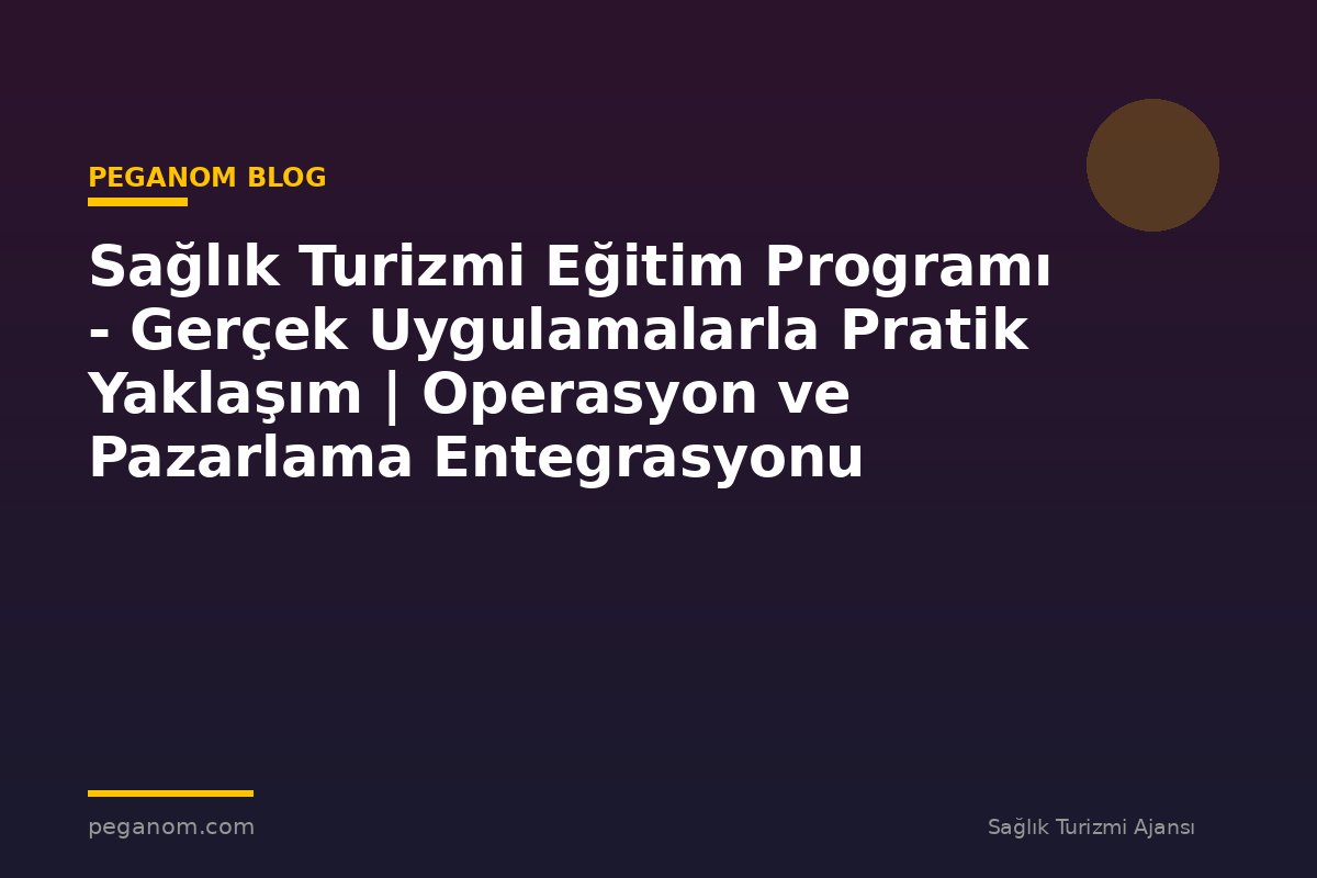 Sağlık Turizmi Eğitim Programı - Gerçek Uygulamalarla Pratik Yaklaşım | Operasyon ve Pazarlama Entegrasyonu