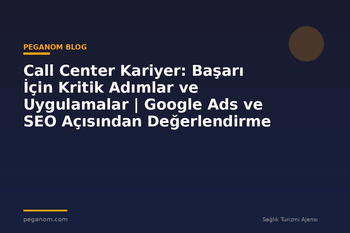 Call Center Kariyer: Başarı İçin Kritik Adımlar ve Uygulamalar | Google Ads ve SEO Açısından Değerlendirme