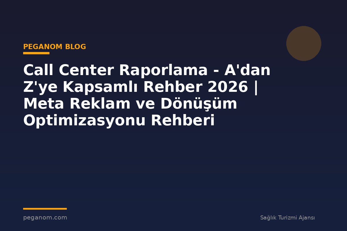 Call Center Raporlama - A'dan Z'ye Kapsamlı Rehber 2026 | Meta Reklam ve Dönüşüm Optimizasyonu Rehberi