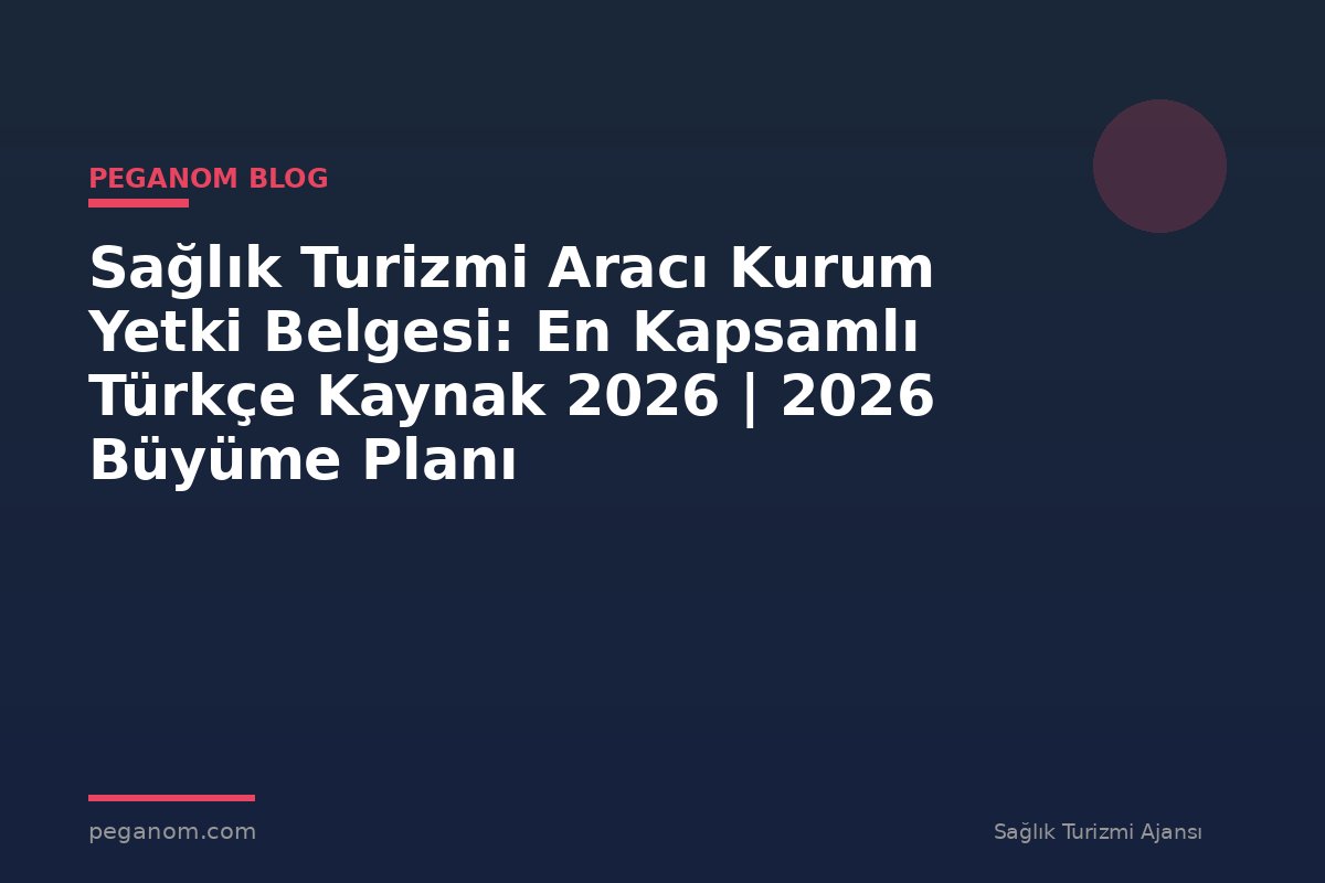 Sağlık Turizmi Aracı Kurum Yetki Belgesi: En Kapsamlı Türkçe Kaynak 2026 | 2026 Büyüme Planı