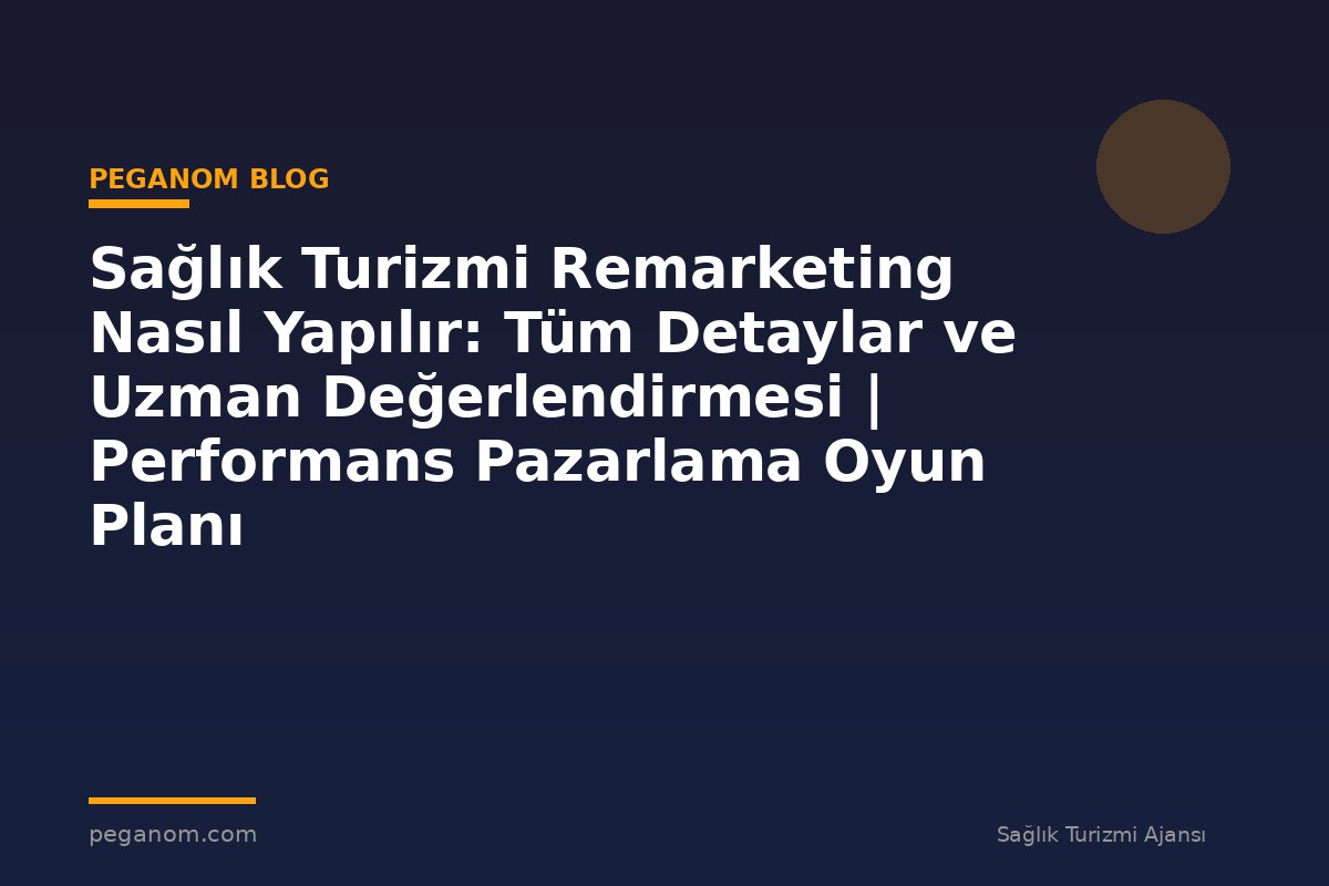 Sağlık Turizmi Remarketing Nasıl Yapılır: Tüm Detaylar ve Uzman Değerlendirmesi | Performans Pazarlama Oyun Planı