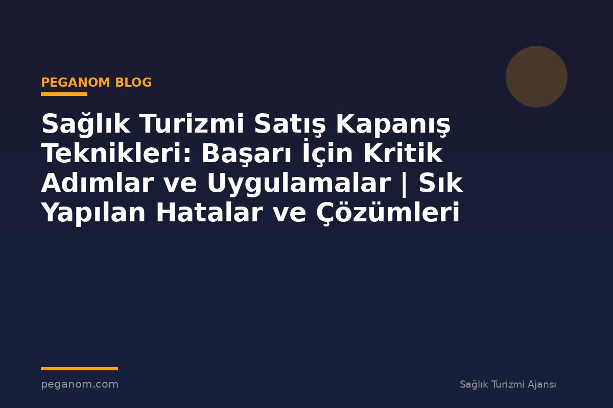 Sağlık Turizmi Satış Kapanış Teknikleri: Başarı İçin Kritik Adımlar ve Uygulamalar | Sık Yapılan Hatalar ve Çözümleri