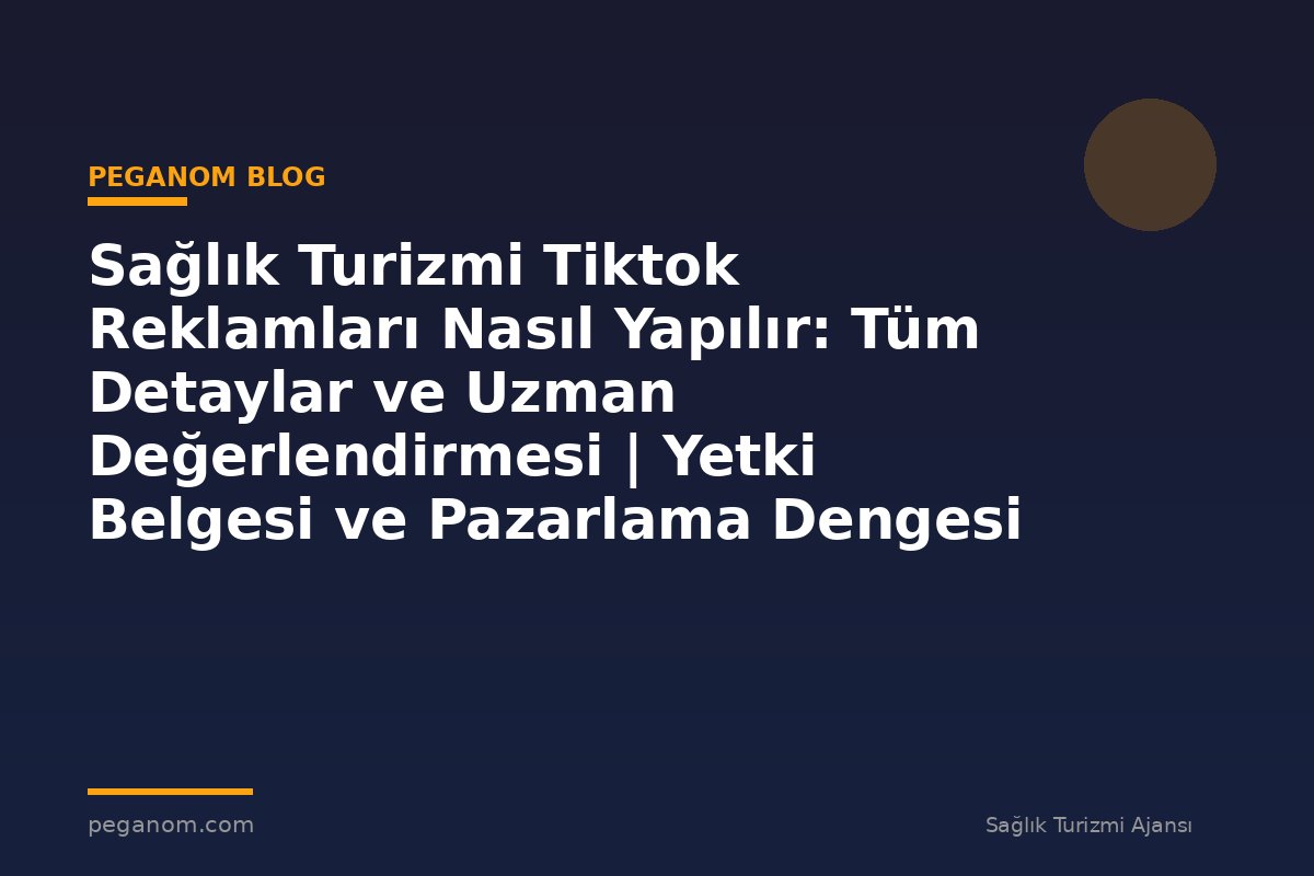 Sağlık Turizmi Tiktok Reklamları Nasıl Yapılır: Tüm Detaylar ve Uzman Değerlendirmesi | Yetki Belgesi ve Pazarlama Dengesi
