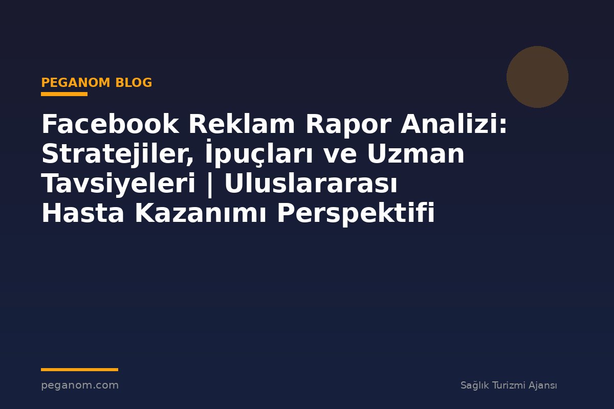 Facebook Reklam Rapor Analizi: Stratejiler, İpuçları ve Uzman Tavsiyeleri | Uluslararası Hasta Kazanımı Perspektifi