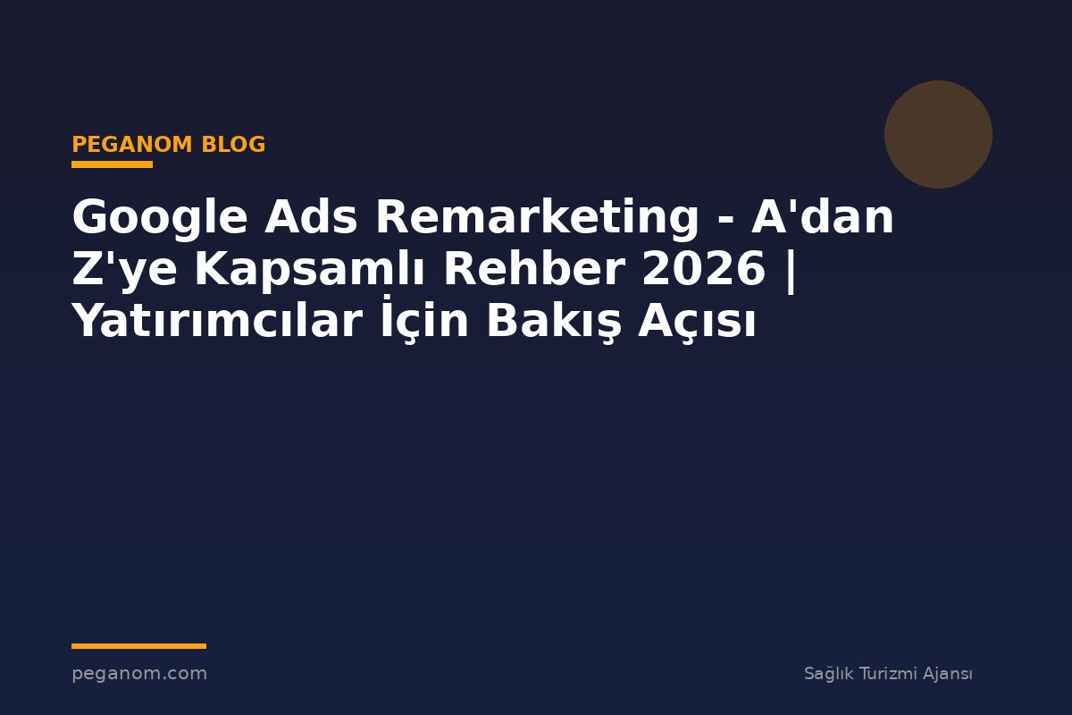 Google Ads Remarketing - A'dan Z'ye Kapsamlı Rehber 2026 | Yatırımcılar İçin Bakış Açısı