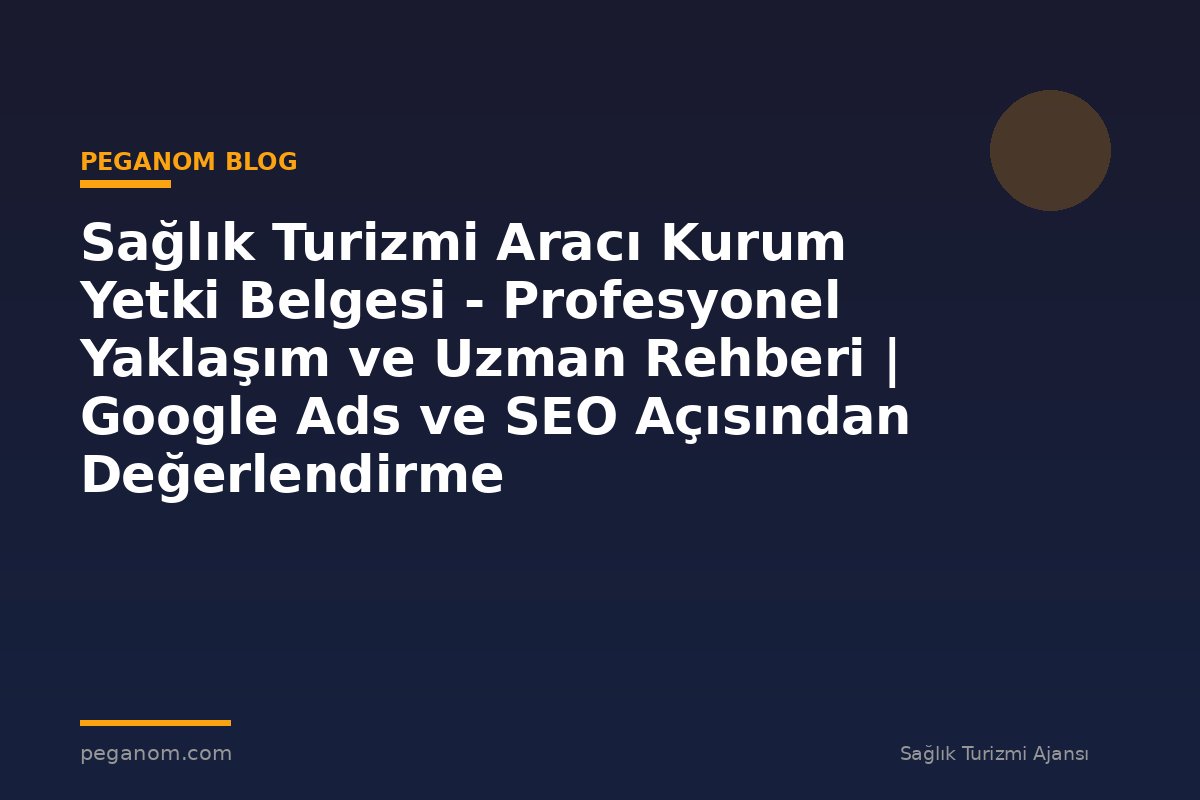 Sağlık Turizmi Aracı Kurum Yetki Belgesi - Profesyonel Yaklaşım ve Uzman Rehberi | Google Ads ve SEO Açısından Değerlendirme