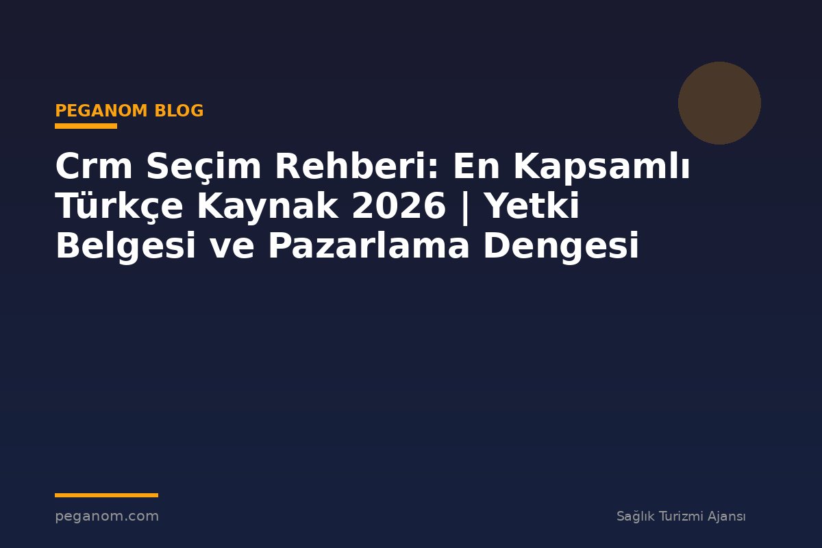 Crm Seçim Rehberi: En Kapsamlı Türkçe Kaynak 2026 | Yetki Belgesi ve Pazarlama Dengesi