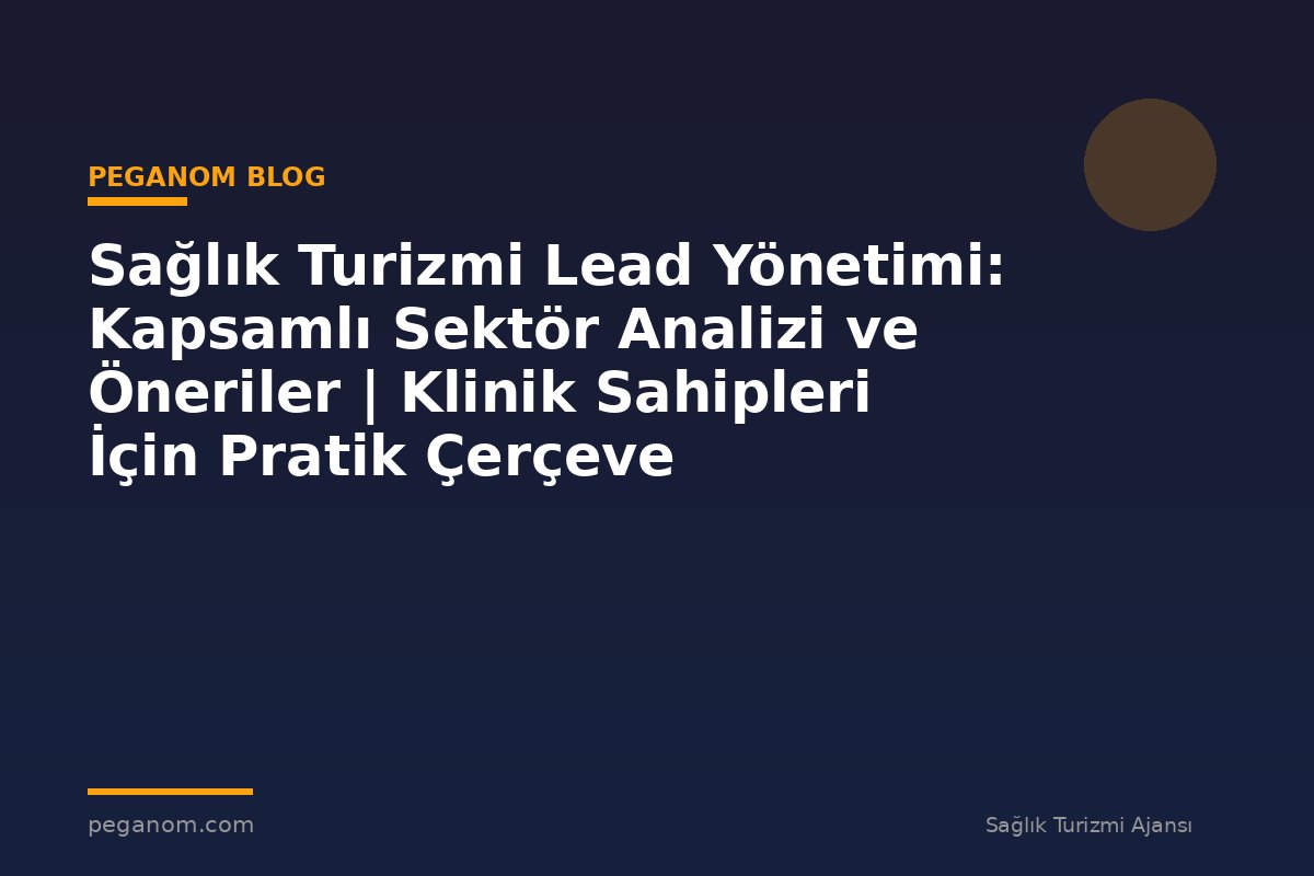 Sağlık Turizmi Lead Yönetimi: Kapsamlı Sektör Analizi ve Öneriler | Klinik Sahipleri İçin Pratik Çerçeve