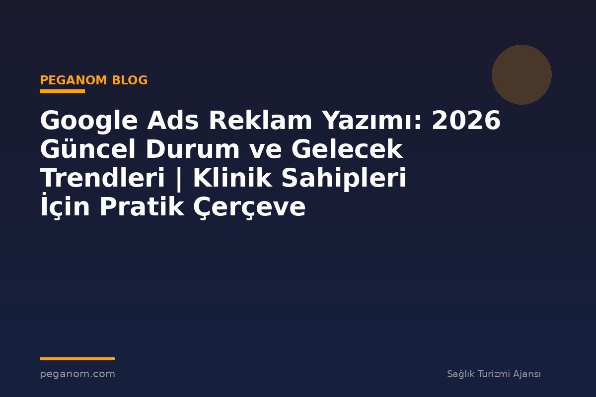 Google Ads Reklam Yazımı: 2026 Güncel Durum ve Gelecek Trendleri | Klinik Sahipleri İçin Pratik Çerçeve