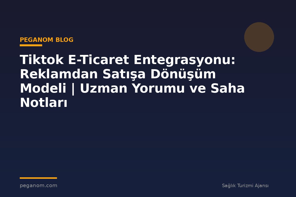 Tiktok E-Ticaret Entegrasyonu: Reklamdan Satışa Dönüşüm Modeli | Uzman Yorumu ve Saha Notları