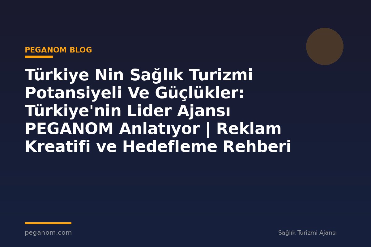 Türkiye Nin Sağlık Turizmi Potansiyeli Ve Güçlükler: Türkiye'nin Lider Ajansı PEGANOM Anlatıyor | Reklam Kreatifi ve Hedefleme Rehberi