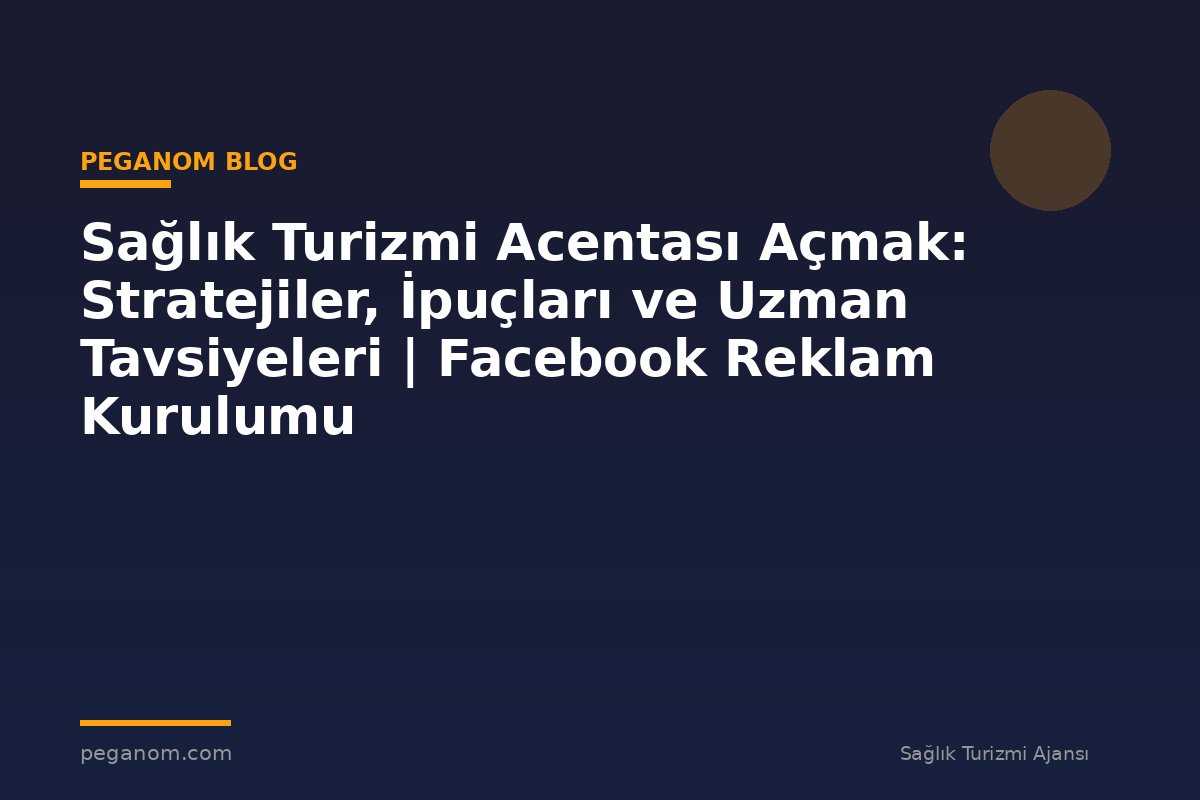 Sağlık Turizmi Acentası Açmak: Stratejiler, İpuçları ve Uzman Tavsiyeleri | Facebook Reklam Kurulumu