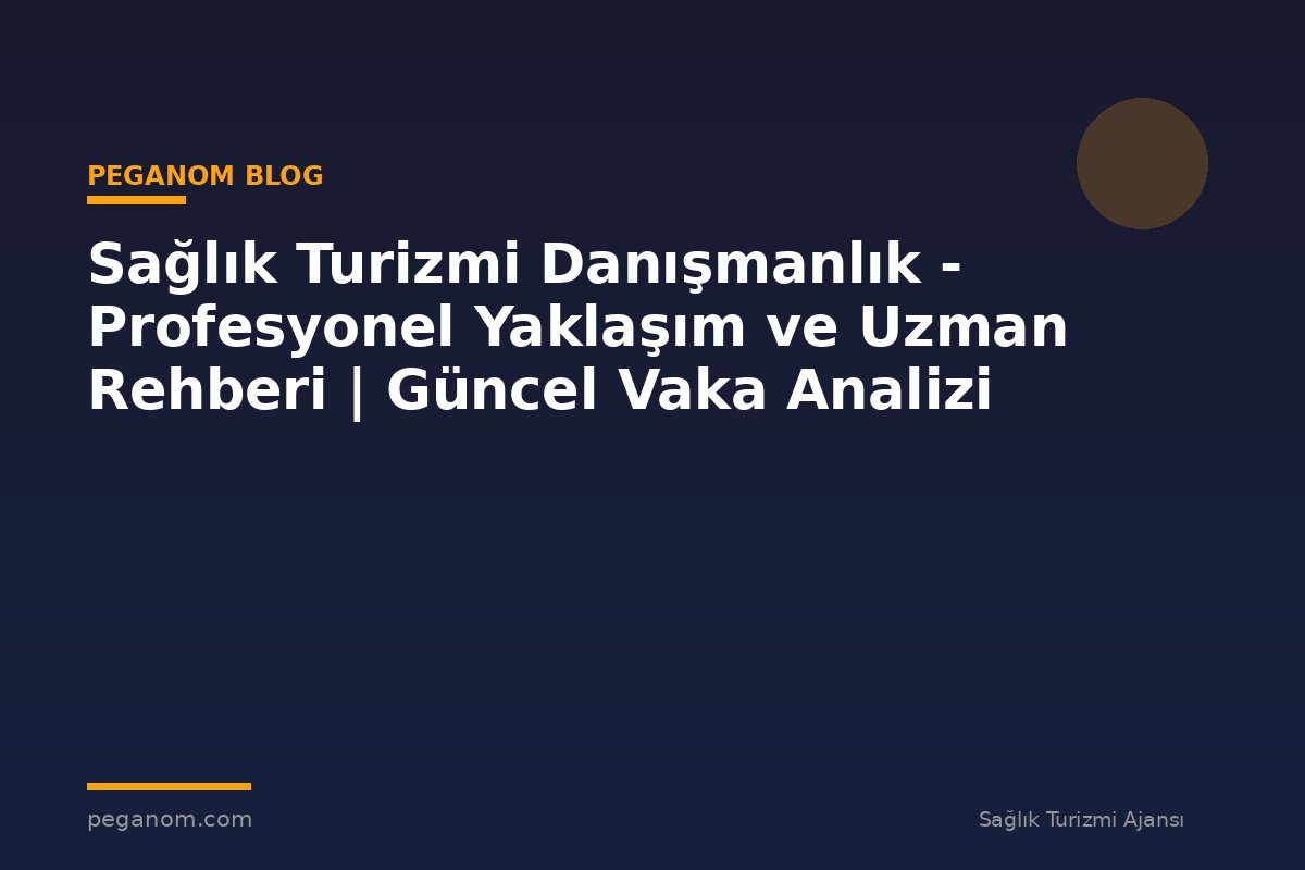 Sağlık Turizmi Danışmanlık - Profesyonel Yaklaşım ve Uzman Rehberi | Güncel Vaka Analizi