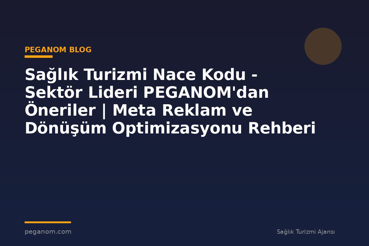 Sağlık Turizmi Nace Kodu - Sektör Lideri PEGANOM'dan Öneriler | Meta Reklam ve Dönüşüm Optimizasyonu Rehberi