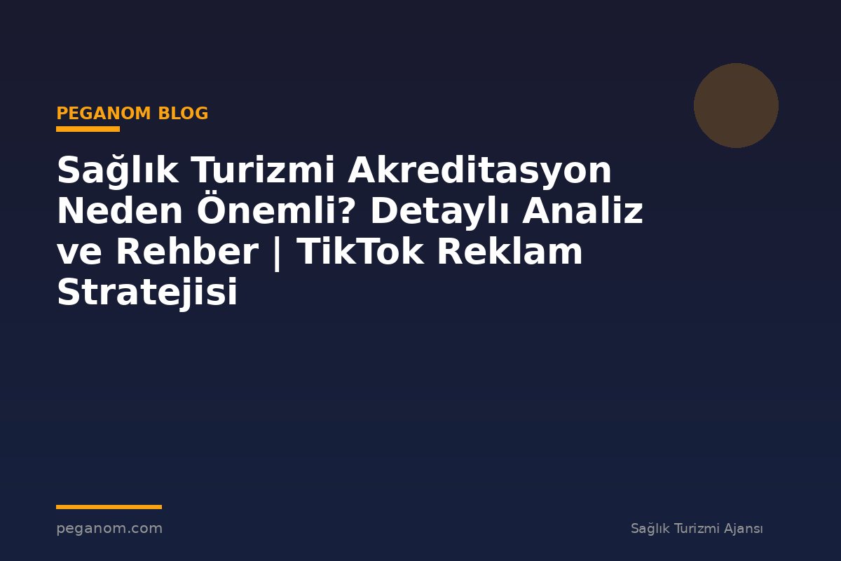 Sağlık Turizmi Akreditasyon Neden Önemli? Detaylı Analiz ve Rehber | TikTok Reklam Stratejisi
