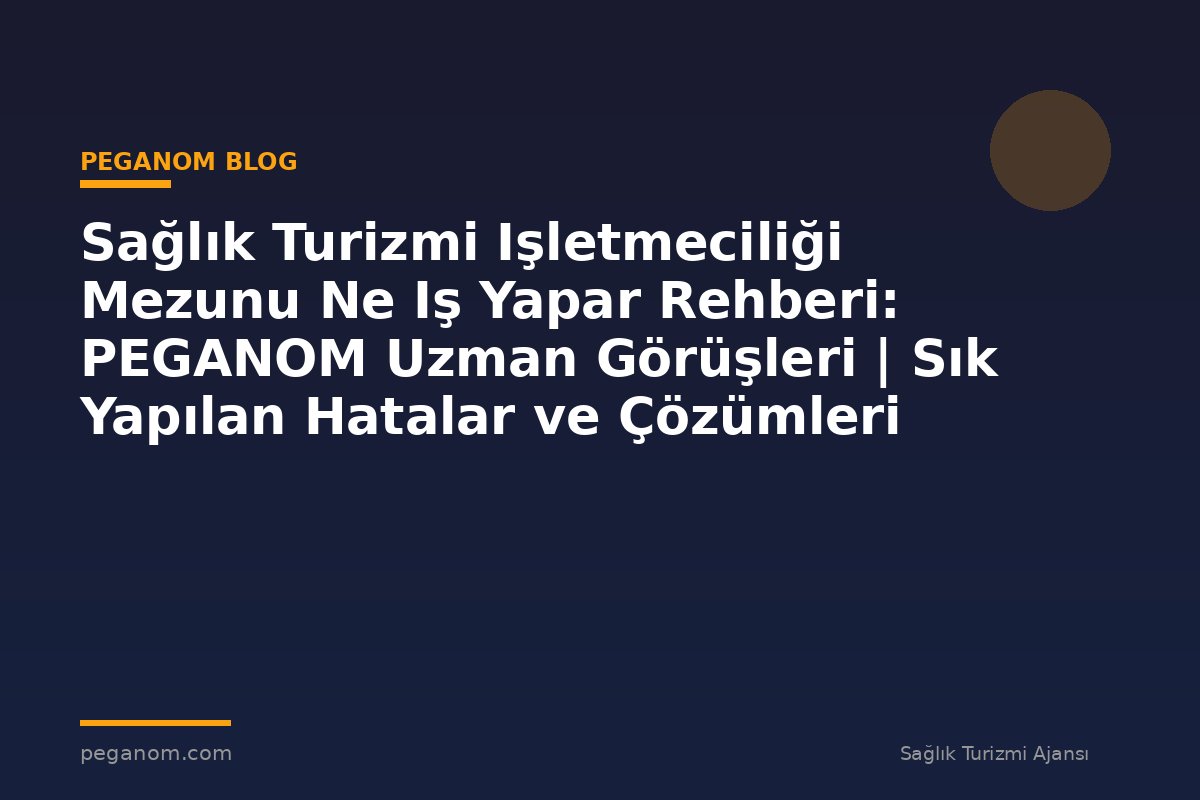 Sağlık Turizmi Işletmeciliği Mezunu Ne Iş Yapar Rehberi: PEGANOM Uzman Görüşleri | Sık Yapılan Hatalar ve Çözümleri