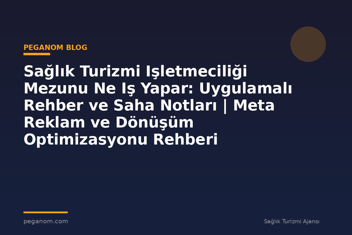 Sağlık Turizmi Işletmeciliği Mezunu Ne Iş Yapar: Uygulamalı Rehber ve Saha Notları | Meta Reklam ve Dönüşüm Optimizasyonu Rehberi
