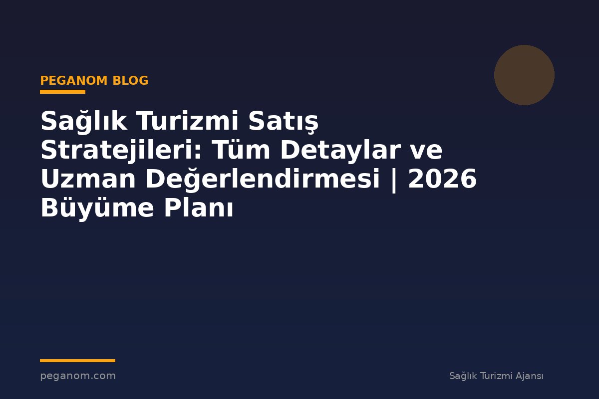 Sağlık Turizmi Satış Stratejileri: Tüm Detaylar ve Uzman Değerlendirmesi | 2026 Büyüme Planı