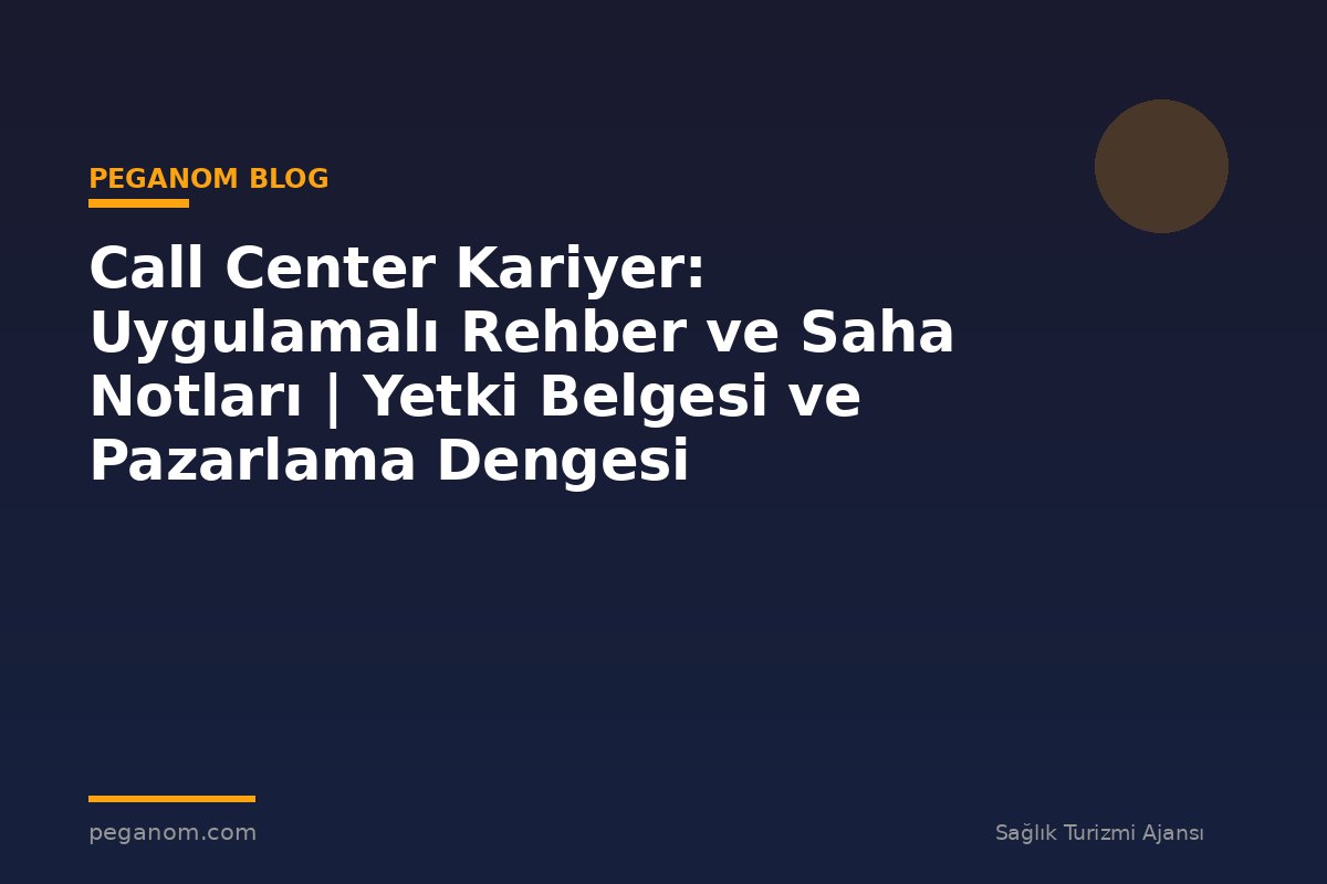 Call Center Kariyer: Uygulamalı Rehber ve Saha Notları | Yetki Belgesi ve Pazarlama Dengesi