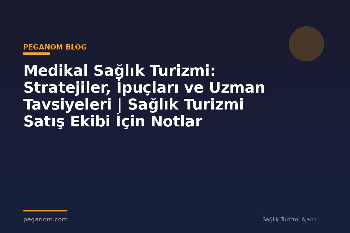 Medikal Sağlık Turizmi: Stratejiler, İpuçları ve Uzman Tavsiyeleri | Sağlık Turizmi Satış Ekibi İçin Notlar