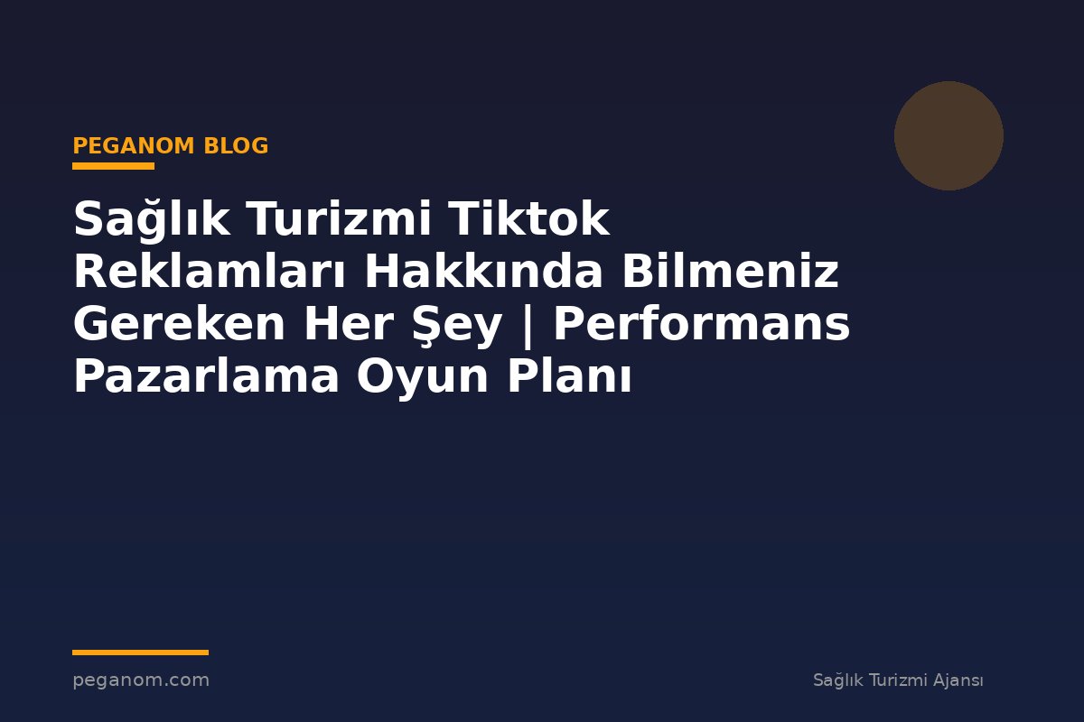 Sağlık Turizmi Tiktok Reklamları Hakkında Bilmeniz Gereken Her Şey | Performans Pazarlama Oyun Planı