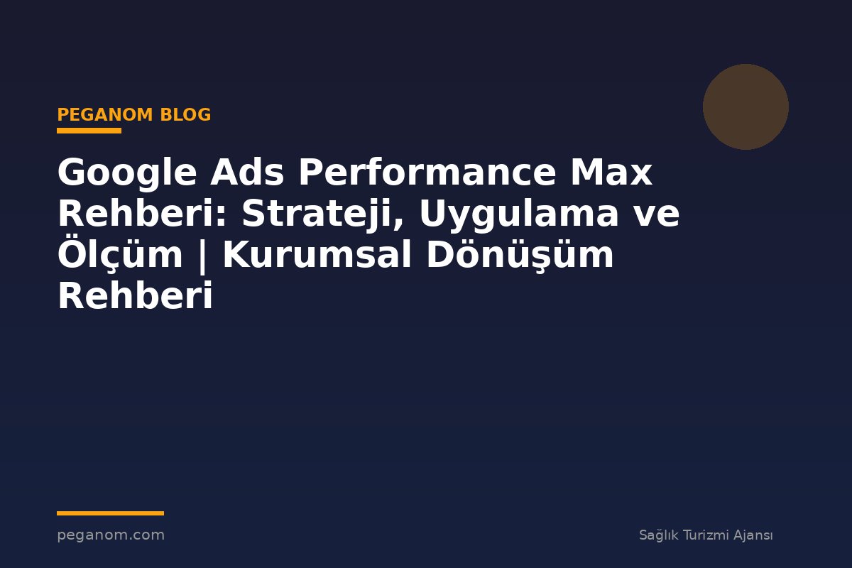 Google Ads Performance Max Rehberi: Strateji, Uygulama ve Ölçüm | Kurumsal Dönüşüm Rehberi