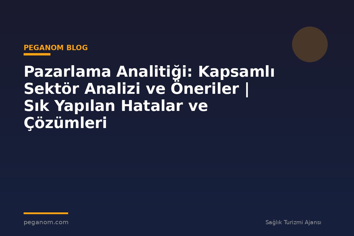 Pazarlama Analitiği: Kapsamlı Sektör Analizi ve Öneriler | Sık Yapılan Hatalar ve Çözümleri