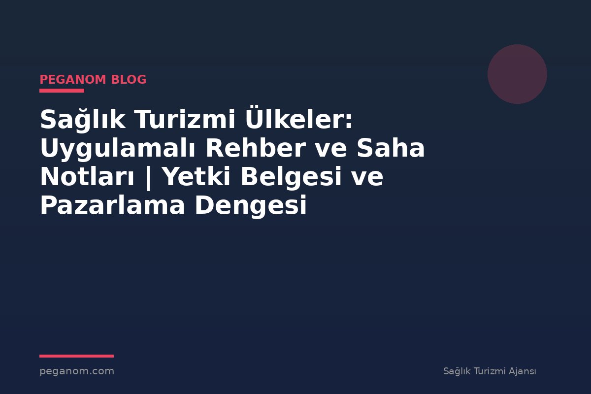 Sağlık Turizmi Ülkeler: Uygulamalı Rehber ve Saha Notları | Yetki Belgesi ve Pazarlama Dengesi